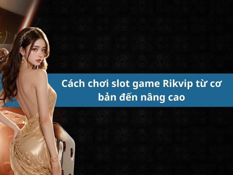 Cách chơi slot game Rikvip từ cơ bản đến nâng cao