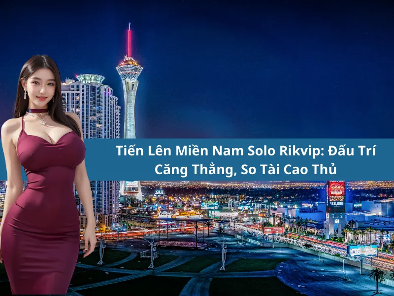 Tiến Lên Miền Nam Solo Rikvip: Đấu Trí Căng Thẳng, So Tài Cao Thủ